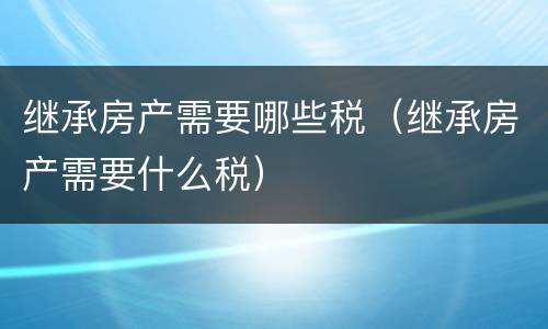 继承房产需要哪些税（继承房产需要什么税）
