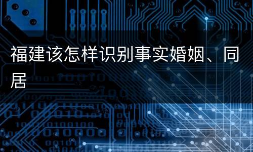 福建该怎样识别事实婚姻、同居