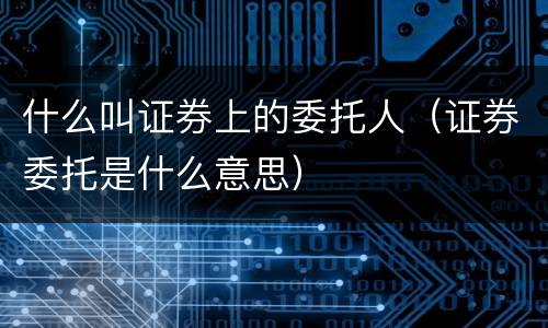 什么叫证券上的委托人（证券委托是什么意思）