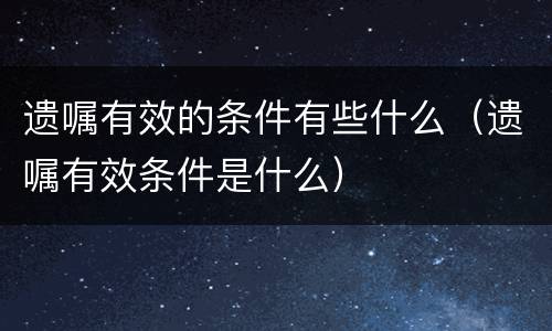遗嘱有效的条件有些什么（遗嘱有效条件是什么）
