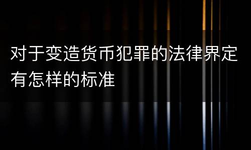 对于变造货币犯罪的法律界定有怎样的标准