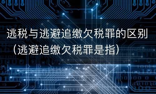 逃税与逃避追缴欠税罪的区别（逃避追缴欠税罪是指）