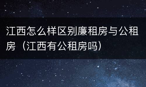 江西怎么样区别廉租房与公租房（江西有公租房吗）