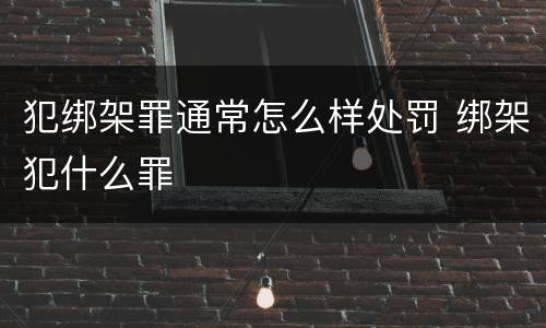 犯绑架罪通常怎么样处罚 绑架犯什么罪