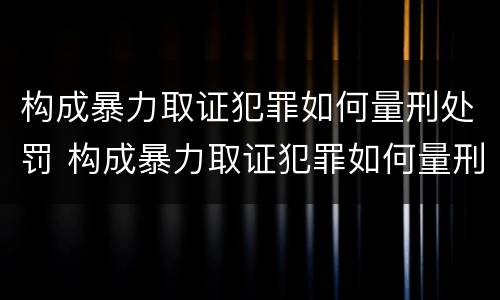 构成暴力取证犯罪如何量刑处罚 构成暴力取证犯罪如何量刑处罚