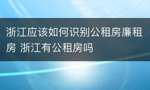 浙江应该如何识别公租房廉租房 浙江有公租房吗