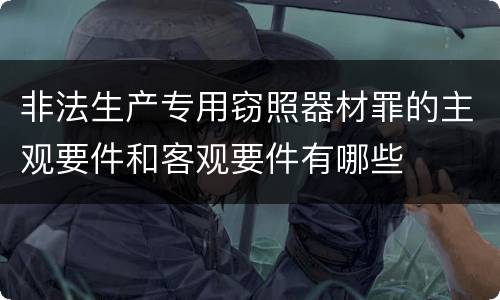 非法生产专用窃照器材罪的主观要件和客观要件有哪些