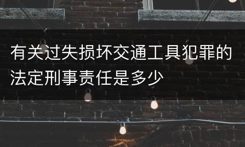 有关过失损坏交通工具犯罪的法定刑事责任是多少