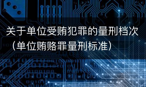 关于单位受贿犯罪的量刑档次（单位贿赂罪量刑标准）