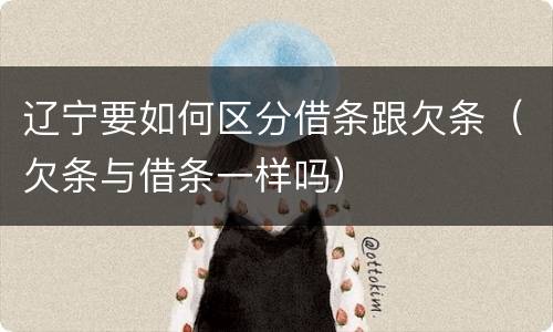 辽宁要如何区分借条跟欠条（欠条与借条一样吗）