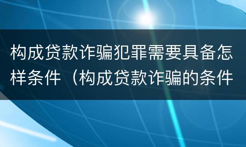 构成贷款诈骗犯罪需要具备怎样条件（构成贷款诈骗的条件）
