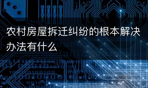 农村房屋拆迁纠纷的根本解决办法有什么