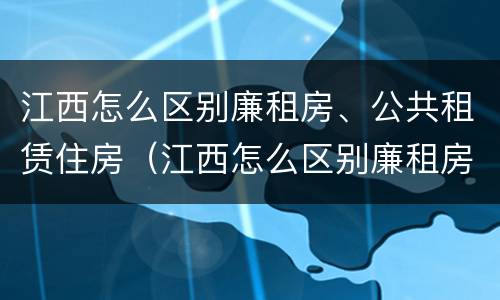 江西怎么区别廉租房、公共租赁住房（江西怎么区别廉租房,公共租赁住房和住宅）