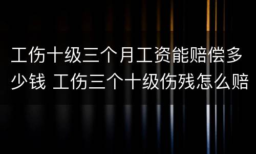 工伤十级三个月工资能赔偿多少钱 工伤三个十级伤残怎么赔付