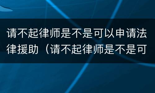 请不起律师是不是可以申请法律援助（请不起律师是不是可以申请法律援助呢）