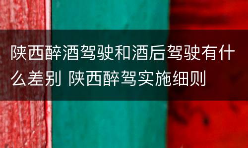 陕西醉酒驾驶和酒后驾驶有什么差别 陕西醉驾实施细则