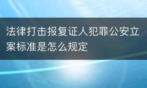 法律打击报复证人犯罪公安立案标准是怎么规定