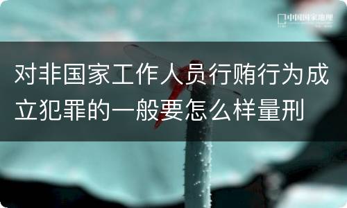 对非国家工作人员行贿行为成立犯罪的一般要怎么样量刑