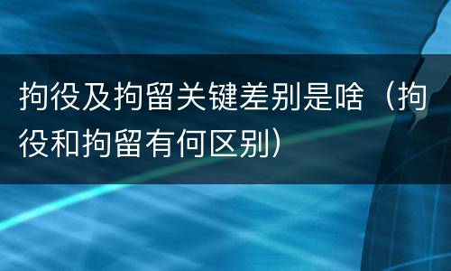 拘役及拘留关键差别是啥（拘役和拘留有何区别）