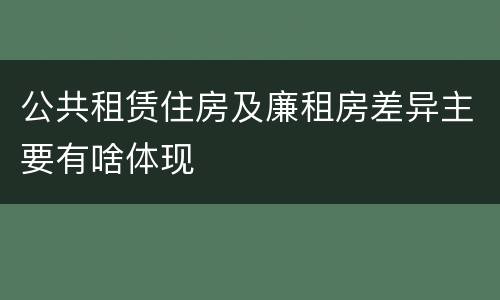 公共租赁住房及廉租房差异主要有啥体现