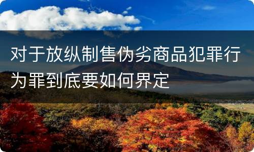 对于放纵制售伪劣商品犯罪行为罪到底要如何界定