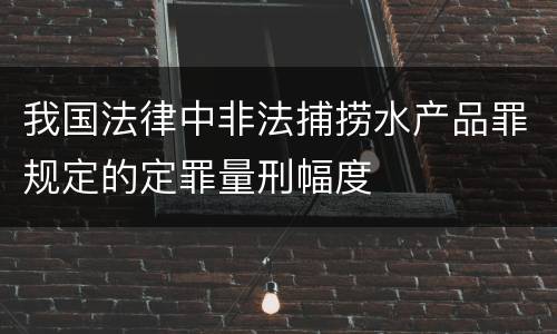 我国法律中非法捕捞水产品罪规定的定罪量刑幅度