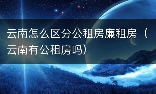 云南怎么区分公租房廉租房（云南有公租房吗）