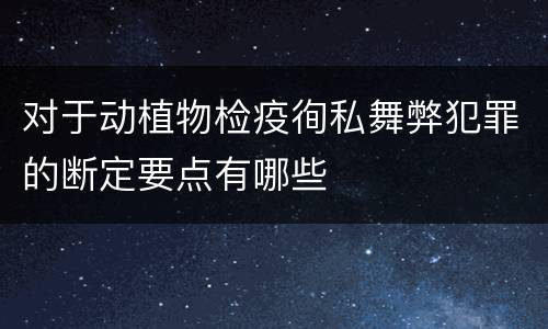 对于动植物检疫徇私舞弊犯罪的断定要点有哪些