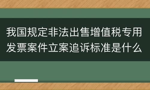 我国规定非法出售增值税专用发票案件立案追诉标准是什么