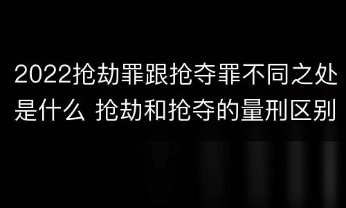 2022抢劫罪跟抢夺罪不同之处是什么 抢劫和抢夺的量刑区别