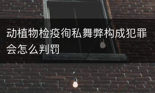 动植物检疫徇私舞弊构成犯罪会怎么判罚