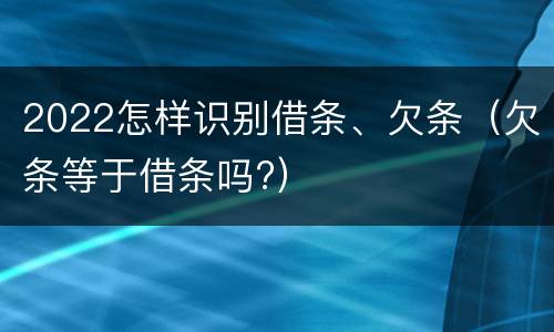 2022怎样识别借条、欠条（欠条等于借条吗?）