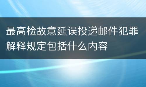 最高检故意延误投递邮件犯罪解释规定包括什么内容