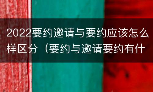 2022要约邀请与要约应该怎么样区分（要约与邀请要约有什么区别）