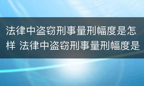 法律中盗窃刑事量刑幅度是怎样 法律中盗窃刑事量刑幅度是怎样定的
