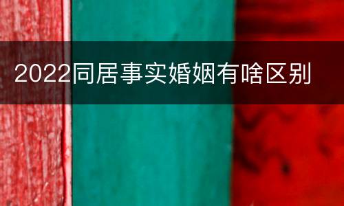 2022同居事实婚姻有啥区别