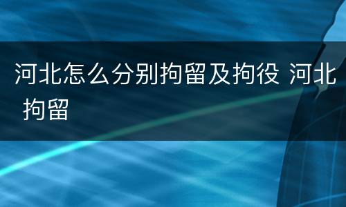 河北怎么分别拘留及拘役 河北 拘留