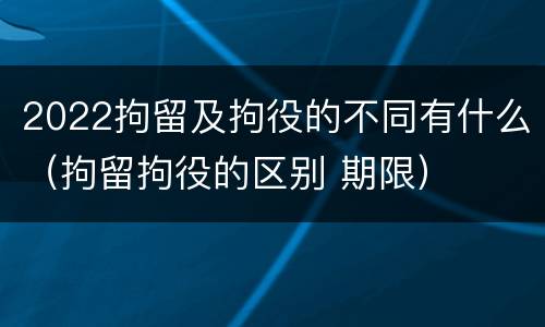 2022拘留及拘役的不同有什么（拘留拘役的区别 期限）