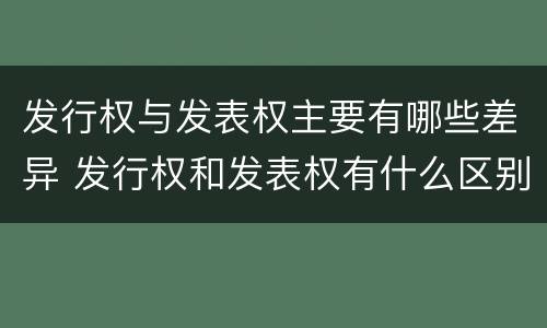 发行权与发表权主要有哪些差异 发行权和发表权有什么区别