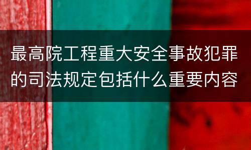 最高院工程重大安全事故犯罪的司法规定包括什么重要内容