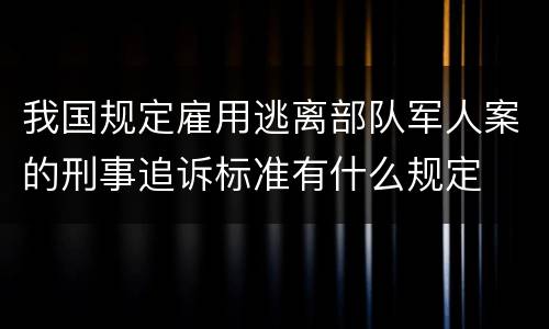 我国规定雇用逃离部队军人案的刑事追诉标准有什么规定