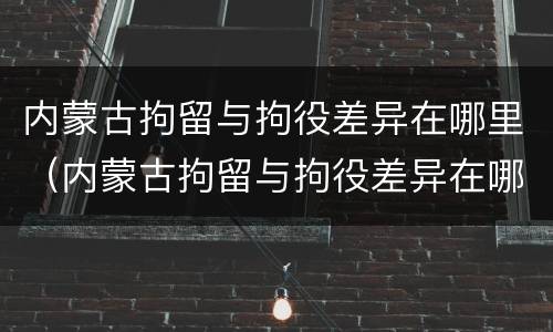 内蒙古拘留与拘役差异在哪里（内蒙古拘留与拘役差异在哪里调查）