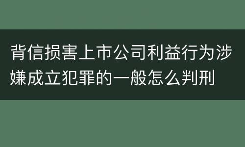 背信损害上市公司利益行为涉嫌成立犯罪的一般怎么判刑