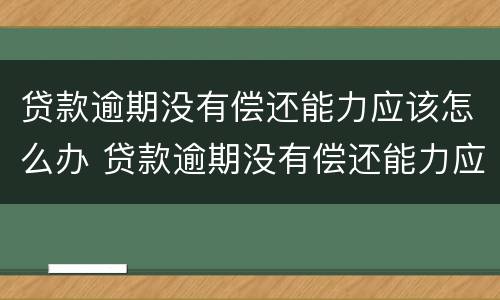 贷款逾期没有偿还能力应该怎么办 贷款逾期没有偿还能力应该怎么办呢