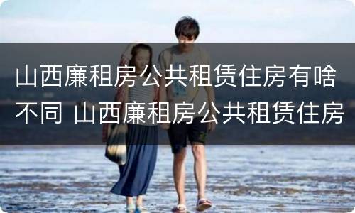 山西廉租房公共租赁住房有啥不同 山西廉租房公共租赁住房有啥不同之处