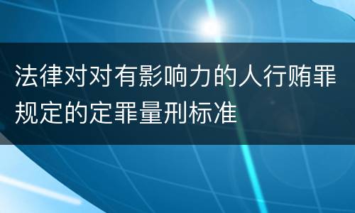 法律对对有影响力的人行贿罪规定的定罪量刑标准