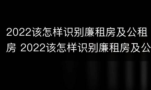 2022该怎样识别廉租房及公租房 2022该怎样识别廉租房及公租房呢
