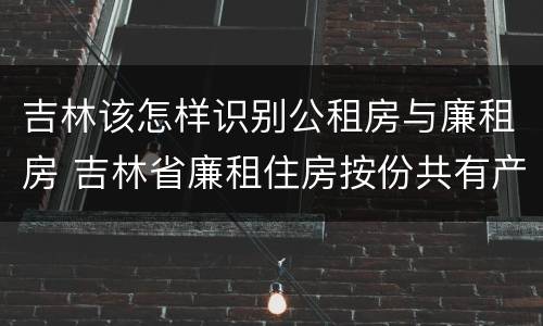 吉林该怎样识别公租房与廉租房 吉林省廉租住房按份共有产权实施管理办法