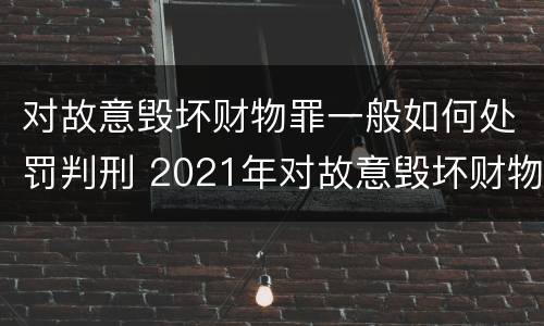对故意毁坏财物罪一般如何处罚判刑 2021年对故意毁坏财物罪