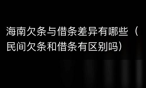 海南欠条与借条差异有哪些（民间欠条和借条有区别吗）